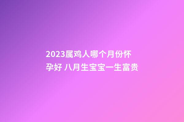 2023属鸡人哪个月份怀孕好 八月生宝宝一生富贵